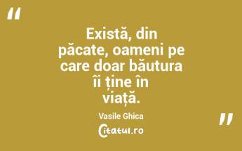 Există, din păcate, oameni pe care doar băutura îi ţine în viaţă. Vasile Ghica...