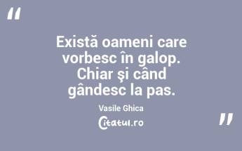 Există oameni care vorbesc în galop. Chiar şi când gândesc la pas. Vasile Ghica...