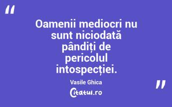Oamenii mediocri nu sunt niciodată pândiţi de pericolul intospecţiei. Vasile Ghica...
