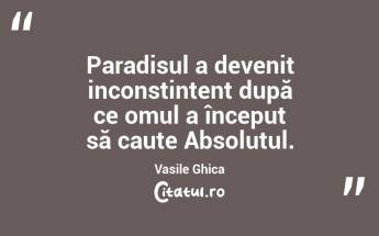 Paradisul a devenit inconstintent după ce omul a început să caute Absolutul. Vasile Ghica...