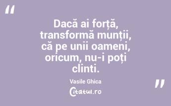 Dacă ai forţă, transformă munţii, că pe unii oameni, oricum, nu-i poţi clinti. Vasile Ghica...