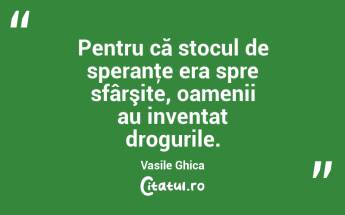 Pentru că stocul de speranţe era spre sfârşite, oamenii au inventat drogurile. Vasile Ghica...