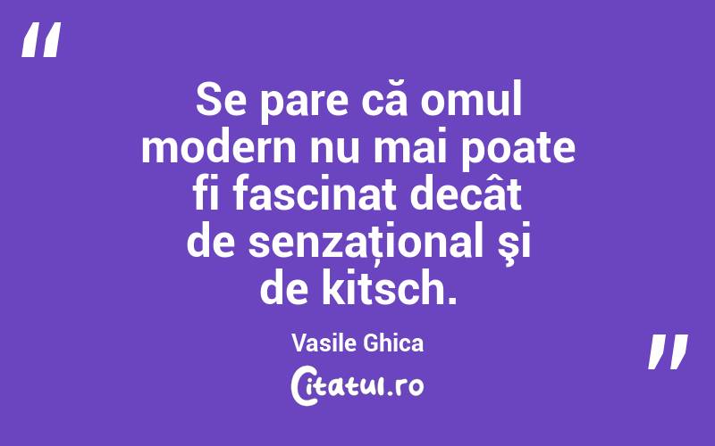 Se pare că omul modern nu mai poate fi fascinat decât de senzaţional şi de kitsch. Vasile Ghica