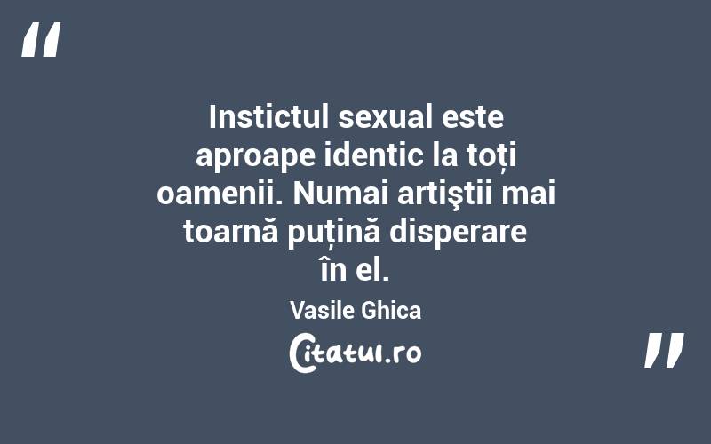 Instictul sexual este aproape identic la toţi oamenii. Numai artiştii mai toarnă puţină disperare în el. Vasile Ghica
