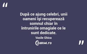 După ce ajung celebri, unii oameni îşi recuperează somnul chiar în întrunirile omagiale ce le sunt dedicate. Vasile Ghica...
