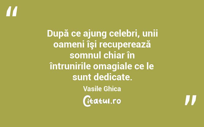 După ce ajung celebri, unii oameni îşi recuperează somnul chiar în întrunirile omagiale ce le sunt dedicate. Vasile Ghica
