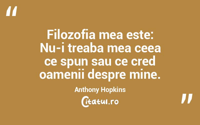 Filozofia mea este: Nu-i treaba mea ceea ce spun sau ce cred oamenii despre mine. Anthony Hopkins
