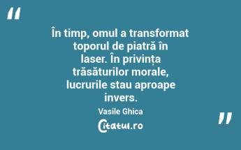 În timp, omul a transformat toporul de piatră în laser. În privinţa trăsăturilor morale, lucrurile stau aproape invers. Vasile Ghica...