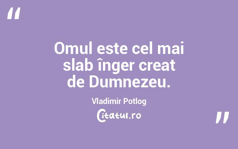 Omul este cel mai slab înger creat de Dumnezeu. Vladimir Potlog
