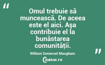 Omul trebuie să muncească. De aceea este el aici. Aşa contribuie el la bunăstarea comunităţii. William Somerset Maugham...