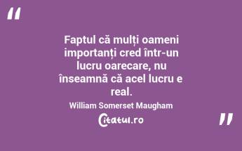Faptul că mulţi oameni importanţi cred într-un lucru oarecare, nu înseamnă că acel lucru e real. William Somerset Maugham...