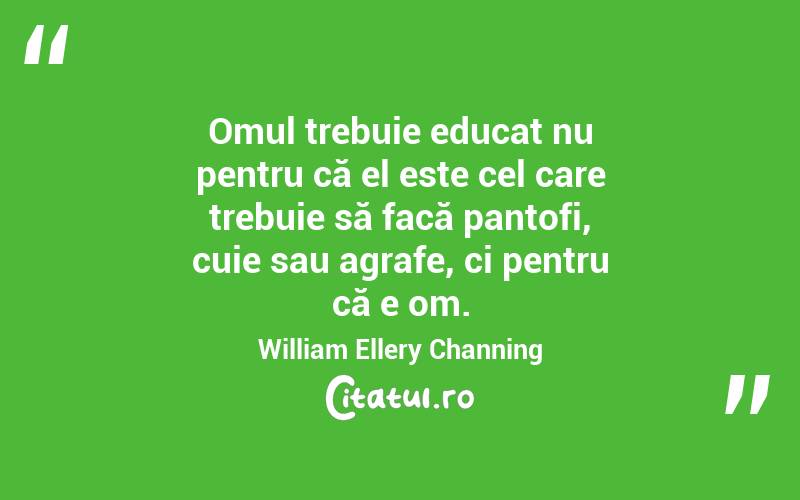 Omul trebuie educat nu pentru că el este cel care trebuie să facă pantofi, cuie sau agrafe, ci pentru că e om. William Ellery Channing