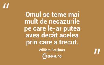  Omul se teme mai mult de necazurile pe care le-ar putea avea decât acelea prin care a trecut. William Faulkner...