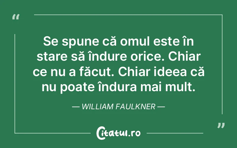 Se spune că omul este în stare să îndure orice. Chiar ce nu a făcut. Chiar ideea că nu poate îndura mai mult. William Faulkner