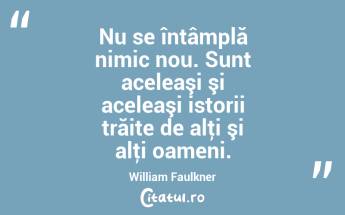 Nu se întâmplă nimic nou. Sunt aceleaşi şi aceleaşi istorii trăite de alţi şi alţi oameni. William Faulkner...