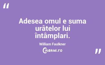 Adesea omul e suma urâtelor lui întâmplari. William Faulkner...