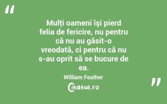 Mulţi oameni îşi pierd felia de fericire, nu pentru că nu au găsit-o vreodată, ci pentru că nu s-au oprit să se bucure de ea. William Feather...