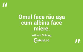  Omul face rău aşa cum albina face miere. William Golding...
