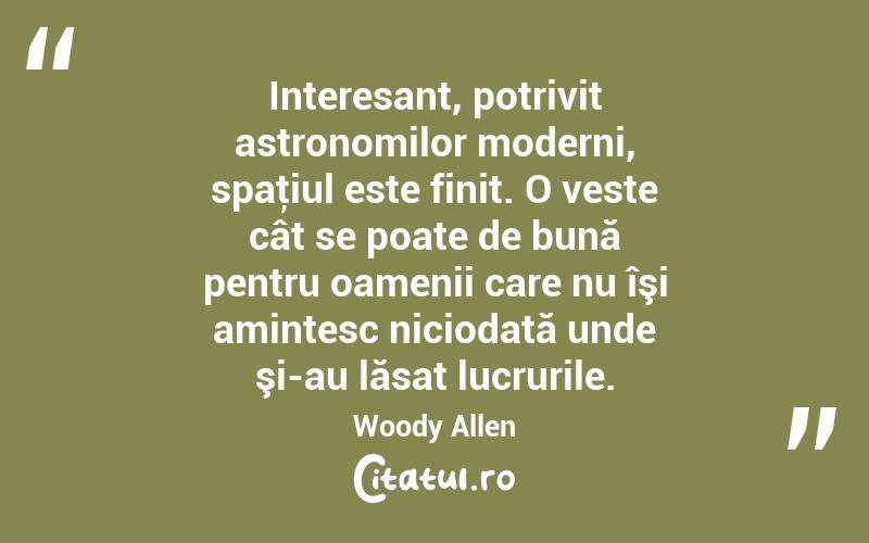Interesant, potrivit astronomilor moderni, spaţiul este finit. O veste cât se poate de bună pentru oamenii care nu îşi amintesc niciodată unde şi-au lăsat lucrurile. Woody Allen