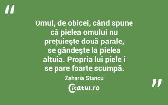 Omul, de obicei, când spune că pielea omului nu preţuieşte două parale, se gândeşte la pielea altuia. Propria lui piele i se pare foarte scumpă. Zaharia Stancu...