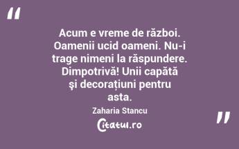 Acum e vreme de război. Oamenii ucid oameni. Nu-i trage nimeni la răspundere. Dimpotrivă! Unii capătă şi decoraţiuni pentru asta. Zaharia Stancu...