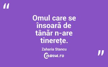 Omul care se însoară de tânăr n-are tinereţe. Zaharia Stancu...