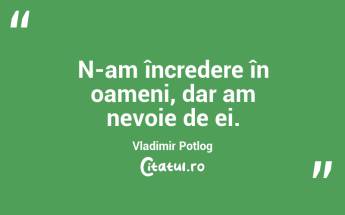 N-am încredere în oameni, dar am nevoie de ei. Vladimir Potlog...