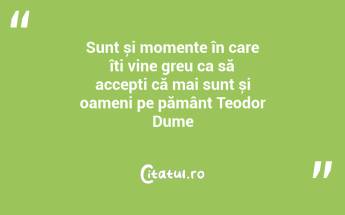 Sunt și momente în care îți vine greu ca să accepți că mai sunt și oameni pe pământ Teodor Dume...