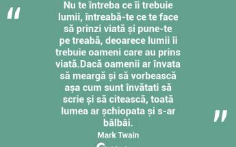 Nu te întreba ce îi trebuie lumii, întreabă-te ce te face să prinzi viață și pune-te pe treabă, deoarece lumii îi trebuie oameni care au prins viață.Dacă oamenii ar învața să meargă și să vorbească așa cum sunt învățați să scrie și să citească, toată lumea ar șchiopata și s-ar bâlbâi. Mark Twain...