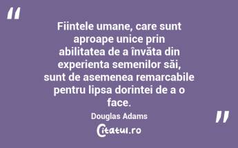 Ființele umane, care sunt aproape unice prin abilitatea de a învăța din experiența semenilor săi, sunt de asemenea remarcabile pentru lipsa dorinței de a o face. Douglas Adams...