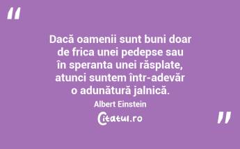 Dacă oamenii sunt buni doar de frica unei pedepse sau în speranța unei răsplate, atunci suntem într-adevăr o adunătură jalnică. Albert Einstein...