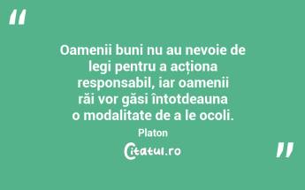 Oamenii buni nu au nevoie de legi pentru a acţiona responsabil, iar oamenii răi vor găsi întotdeauna o modalitate de a le ocoli. Platon...