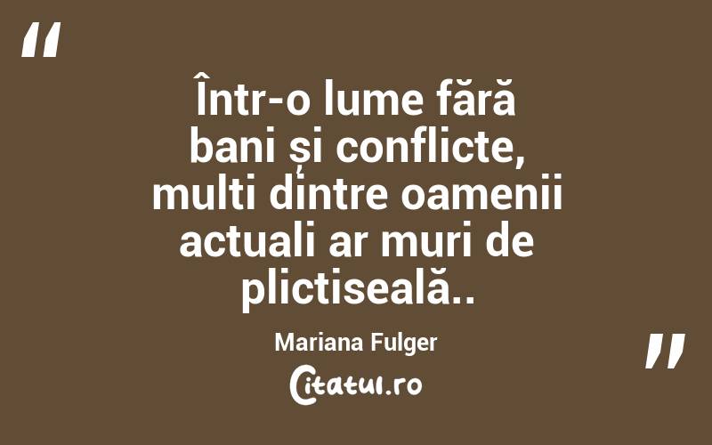 Într-o lume fără bani și conflicte, mulți dintre oamenii actuali ar muri de plictiseală.. Mariana Fulger
