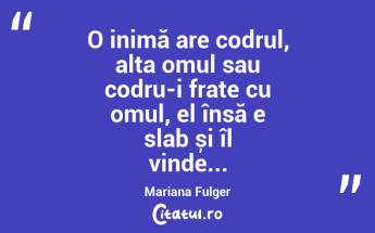 O inimă are codrul, alta omul sau codru-i frate cu omul, el însă e slab și îl vinde... Mariana Fulger...