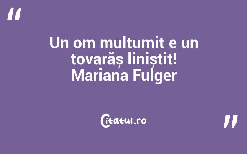 Un om mulțumit e un tovarăș liniștit! Mariana Fulger
