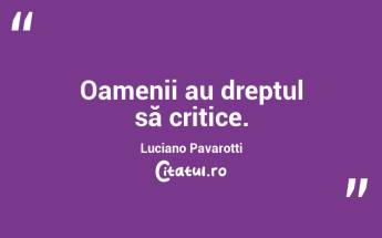 Oamenii au dreptul să critice. Luciano Pavarotti...