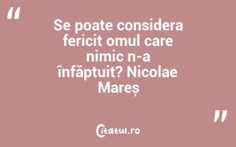 Se poate considera fericit omul care nimic n-a înfăptuit? Nicolae Mareș...