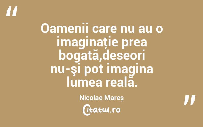 Oamenii care nu au o imaginaţie prea bogată,deseori nu-şi pot imagina lumea reală. Nicolae Mareș

