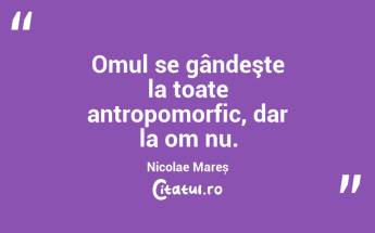 Omul se gândeşte la toate antropomorfic, dar la om nu. Nicolae Mareș...