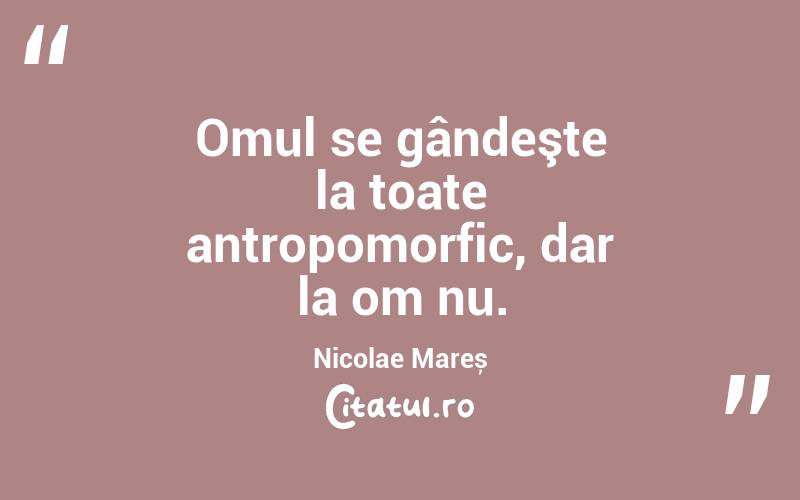 Omul se gândeşte la toate antropomorfic, dar la om nu. Nicolae Mareș
