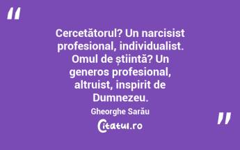 Cercetătorul? Un narcisist profesional, individualist. Omul de știință? Un generos profesional, altruist, inspirit de Dumnezeu. Gheorghe Sarău...