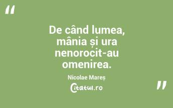 De când lumea, mânia și ura nenorocit-au omenirea. Nicolae Mareș...
