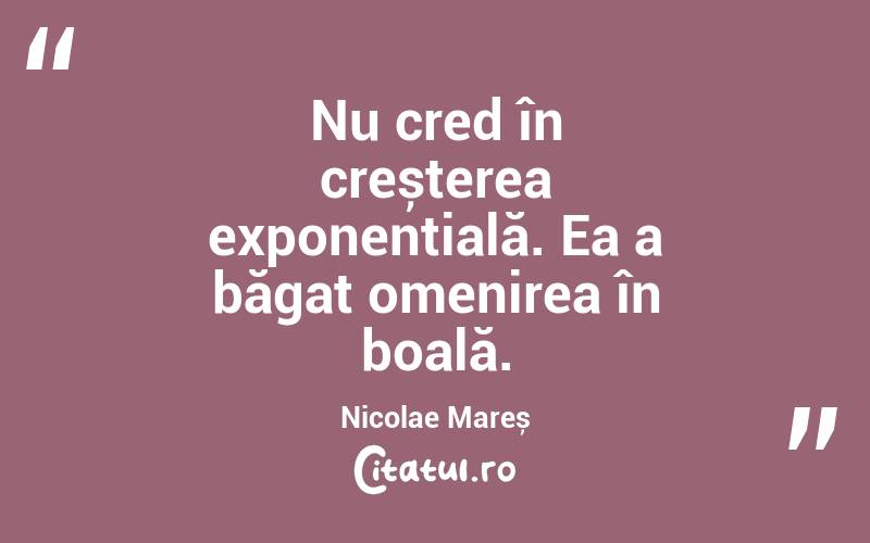 Nu cred în creșterea exponențială. Ea a băgat omenirea în boală. Nicolae Mareș
