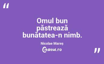 Omul bun păstrează bunătatea-n nimb. Nicolae Mareș...