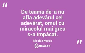De teama de-a nu afla adevărul cel adevărat, omul cu miracolul mai greu s-a împăcat. Nicolae Mareș...