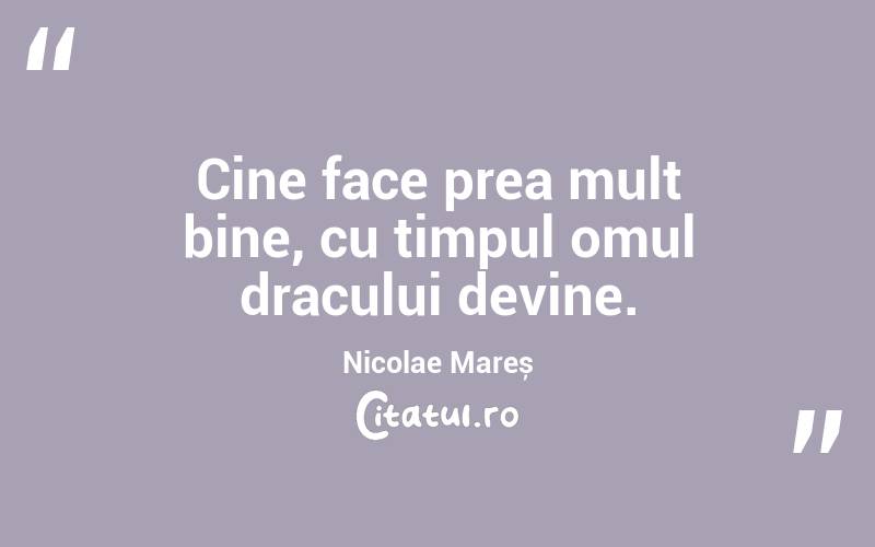 Cine face prea mult bine, cu timpul omul dracului devine. Nicolae Mareș
