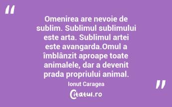 Omenirea are nevoie de sublim. Sublimul sublimului este arta. Sublimul artei este avangarda.Omul a îmblânzit aproape toate animalele, dar a devenit prada propriului animal. Ionuț Caragea...