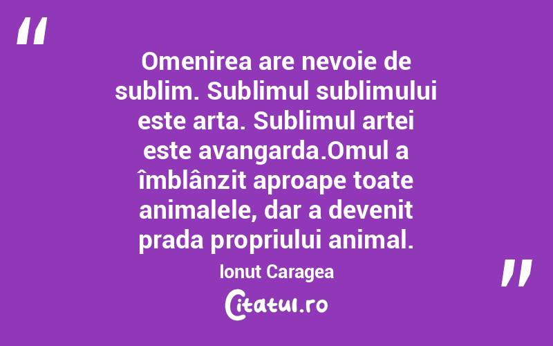 Omenirea are nevoie de sublim. Sublimul sublimului este arta. Sublimul artei este avangarda.Omul a îmblânzit aproape toate animalele, dar a devenit prada propriului animal. Ionuț Caragea
