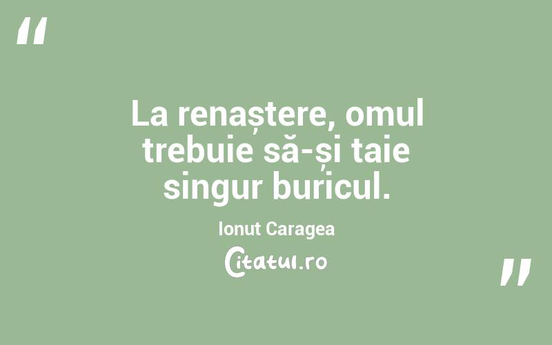 La renaștere, omul trebuie să-și taie singur buricul. Ionuț Caragea
