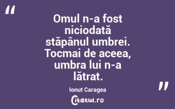 Omul n-a fost niciodată stăpânul umbrei. Tocmai de aceea, umbra lui n-a lătrat. Ionuț Caragea...